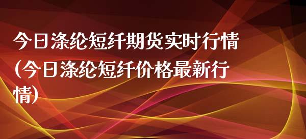 今日涤纶短纤期货实时行情(今日涤纶短纤价格最新行情)_https://www.xmqjcw.com_期货百科_第1张