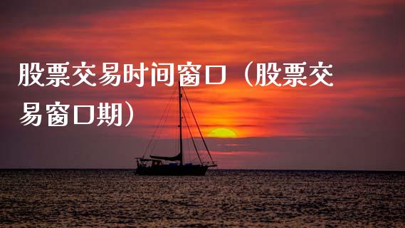股票交易时间窗口（股票交易窗口期）_https://www.xmqjcw.com_期货投资_第1张