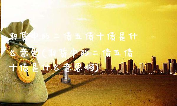 期货中的二债五债十债是什么意思(期货中的二债五债十债是什么意思啊)_https://www.xmqjcw.com_期货开户_第1张
