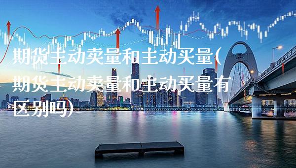 期货主动卖量和主动买量(期货主动卖量和主动买量有区别吗)_https://www.xmqjcw.com_期货行情_第1张