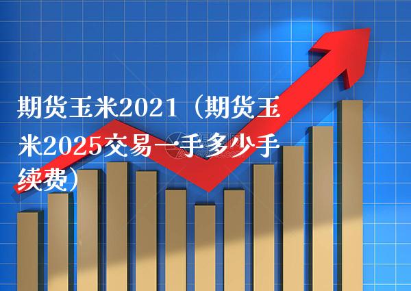 期货玉米2021（期货玉米2025交易一手多少手续费）_https://www.xmqjcw.com_期货开户_第1张