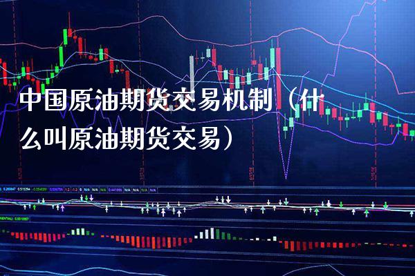 中国原油期货交易机制（什么叫原油期货交易）_https://www.xmqjcw.com_期货投资_第1张