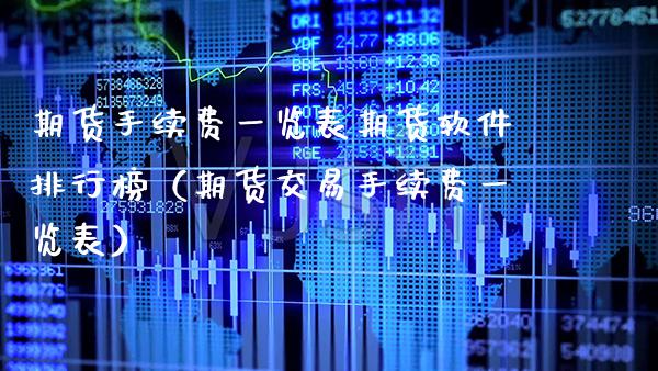 期货手续费一览表期货软件排行榜（期货交易手续费一览表）_https://www.xmqjcw.com_期货开户_第1张