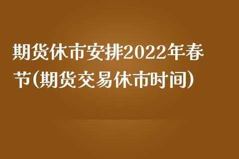 期货休市安排2022年春节(期货交易休市时间)_https://www.xmqjcw.com_期货百科_第1张