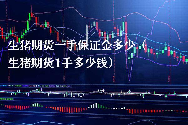 生猪期货一手保证金多少（生猪期货1手多少钱）_https://www.xmqjcw.com_期货直播室_第1张