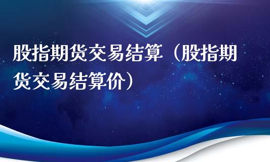 股指期货交易结算（股指期货交易结算价）_https://www.xmqjcw.com_期货投资_第1张