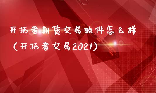 开拓者期货交易软件怎么样（开拓者交易2021）_https://www.xmqjcw.com_期货行情_第1张