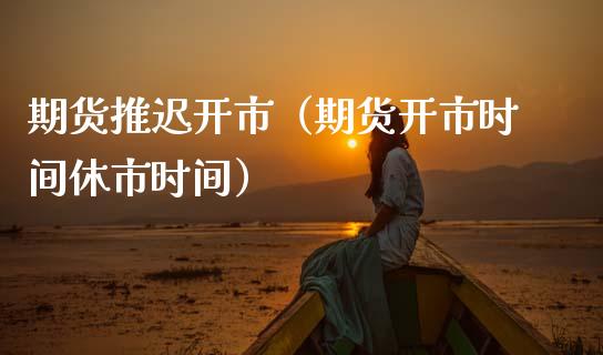 期货推迟开市（期货开市时间休市时间）_https://www.xmqjcw.com_期货投资_第1张