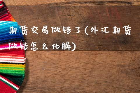 期货交易做错了(外汇期货做错怎么化解)_https://www.xmqjcw.com_期货百科_第1张
