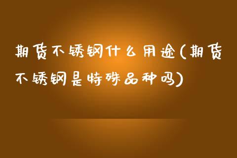 期货不锈钢什么用途(期货不锈钢是特殊品种吗)_https://www.xmqjcw.com_期货百科_第1张