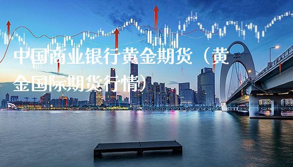 中国商业银行黄金期货（黄金国际期货行情）_https://www.xmqjcw.com_期货投资_第1张