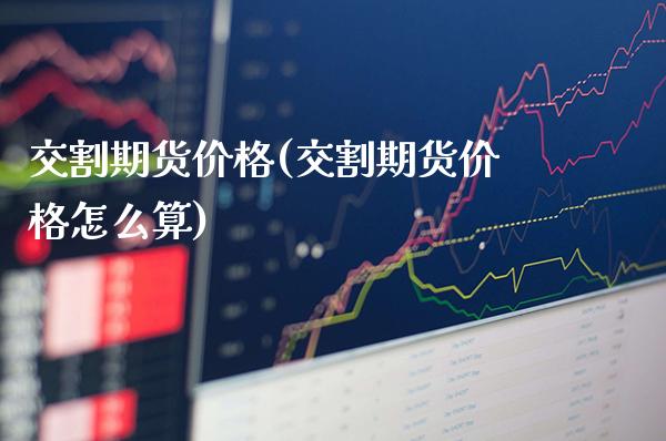交割期货价格(交割期货价格怎么算)_https://www.xmqjcw.com_期货投资_第1张