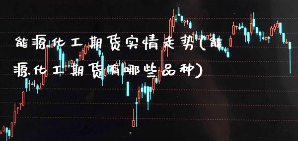 能源化工期货实情走势(能源化工期货有哪些品种)_https://www.xmqjcw.com_期货百科_第1张
