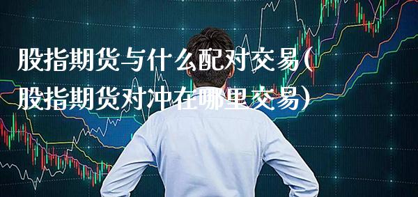 股指期货与什么配对交易(股指期货对冲在哪里交易)_https://www.xmqjcw.com_期货投资_第1张
