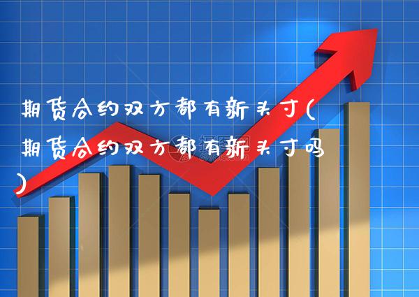 期货合约双方都有新头寸(期货合约双方都有新头寸吗)_https://www.xmqjcw.com_股票投资_第1张