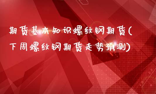 期货基本知识螺纹钢期货(下周螺纹钢期货走势预测)_https://www.xmqjcw.com_期货百科_第1张