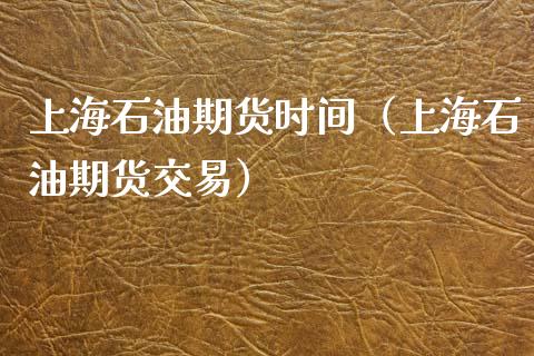 上海石油期货时间（上海石油期货交易）_https://www.xmqjcw.com_期货直播室_第1张