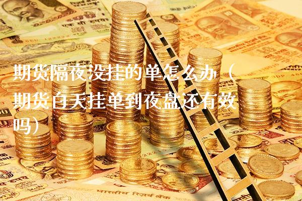 期货隔夜没挂的单怎么办（期货白天挂单到夜盘还有效吗）_https://www.xmqjcw.com_期货投资_第1张
