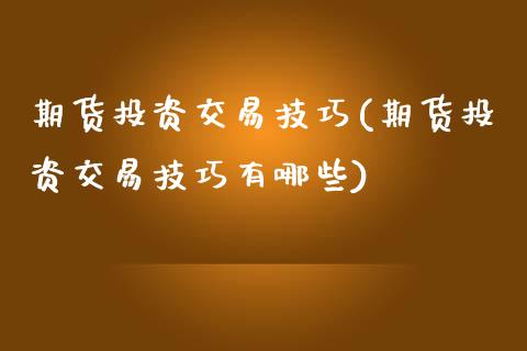 期货投资交易技巧(期货投资交易技巧有哪些)_https://www.xmqjcw.com_期货百科_第1张