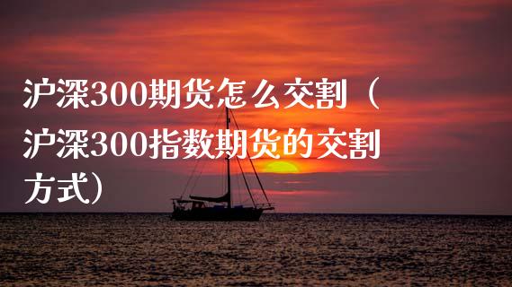 沪深300期货怎么交割（沪深300指数期货的交割方式）_https://www.xmqjcw.com_期货投资_第1张