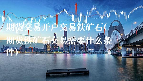 期货交易开户交易铁矿石(期货铁矿石交易需要什么条件)_https://www.xmqjcw.com_期货百科_第1张