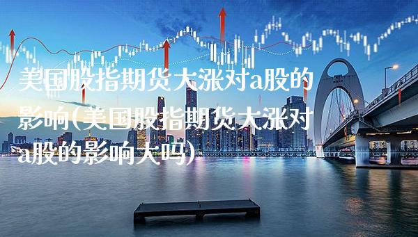 美国股指期货大涨对a股的影响(美国股指期货大涨对a股的影响大吗)_https://www.xmqjcw.com_期货行情_第1张