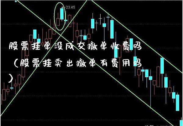 股票挂单没成交撤单收费吗（股票挂卖出撤单有费用吗）_https://www.xmqjcw.com_期货投资_第1张
