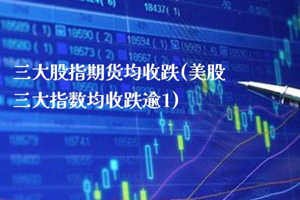 三大股指期货均收跌(美股三大指数均收跌逾1)_https://www.xmqjcw.com_基金理财_第1张