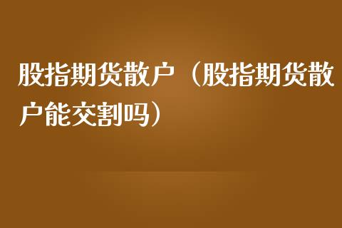 股指期货散户（股指期货散户能交割吗）_https://www.xmqjcw.com_期货行情_第1张