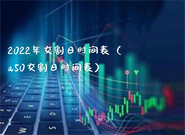 2022年交割日时间表（a50交割日时间表）_https://www.xmqjcw.com_期货投资_第1张