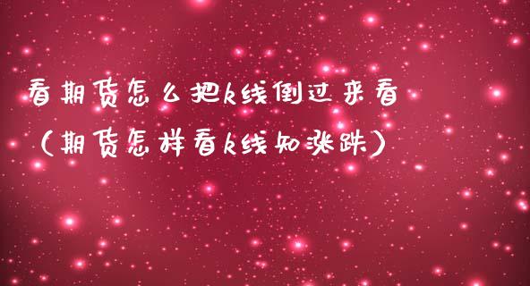 看期货怎么把k线倒过来看（期货怎样看k线知涨跌）_https://www.xmqjcw.com_期货行情_第1张
