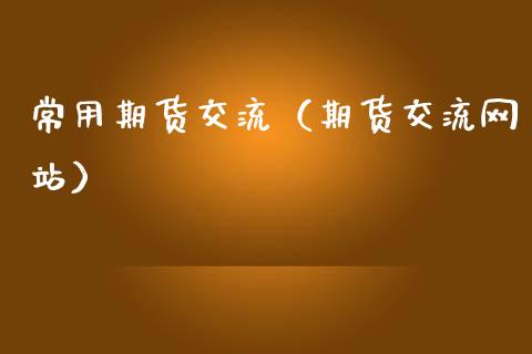 常用期货交流（期货交流网站）_https://www.xmqjcw.com_期货直播室_第1张
