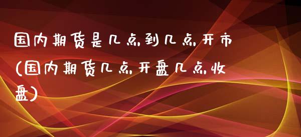 国内期货是几点到几点开市(国内期货几点开盘几点收盘)_https://www.xmqjcw.com_期货百科_第1张