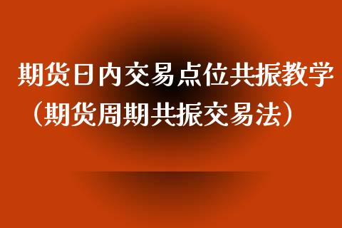 期货日内交易点位共振教学（期货周期共振交易法）_https://www.xmqjcw.com_期货投资_第1张