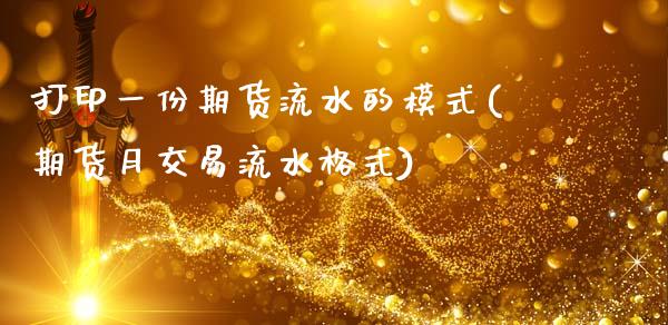 打印一份期货流水的模式(期货月交易流水格式)_https://www.xmqjcw.com_期货直播室_第1张