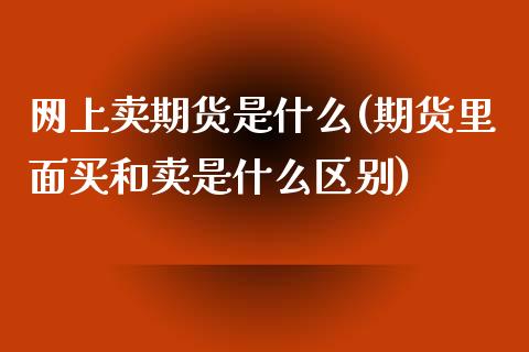 网上卖期货是什么(期货里面买和卖是什么区别)_https://www.xmqjcw.com_期货直播室_第1张