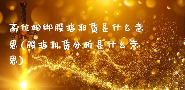 高位松绑股指期货是什么意思(股指期货分析是什么意思)_https://www.xmqjcw.com_期货开户_第1张