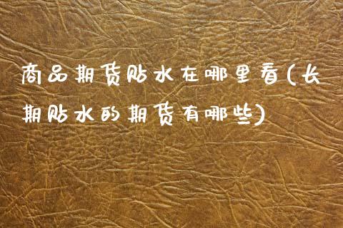 商品期货贴水在哪里看(长期贴水的期货有哪些)_https://www.xmqjcw.com_期货行情_第1张