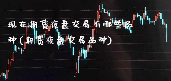 现在期货夜盘交易有哪些品种(期货夜盘交易品种)_https://www.xmqjcw.com_期货百科_第1张