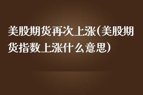 美股期货再次上涨(美股期货指数上涨什么意思)_https://www.xmqjcw.com_期货直播室_第1张