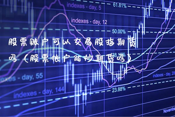 股票账户可以交易股指期货吗（股票帐户能炒期货吗）_https://www.xmqjcw.com_期货直播室_第1张