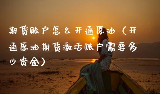 期货账户怎么开通原油（开通原油期货激活账户需要多少资金）_https://www.xmqjcw.com_期货投资_第1张