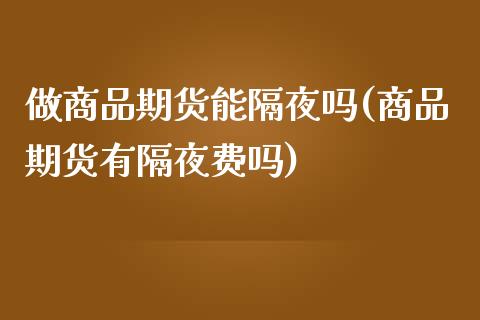 做商品期货能隔夜吗(商品期货有隔夜费吗)_https://www.xmqjcw.com_期货投资_第1张