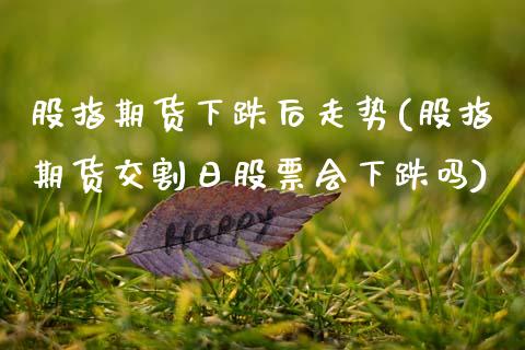 股指期货下跌后走势(股指期货交割日股票会下跌吗)_https://www.xmqjcw.com_期货百科_第1张