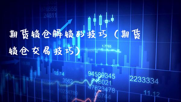 期货锁仓解锁的技巧（期货锁仓交易技巧）_https://www.xmqjcw.com_期货投资_第1张