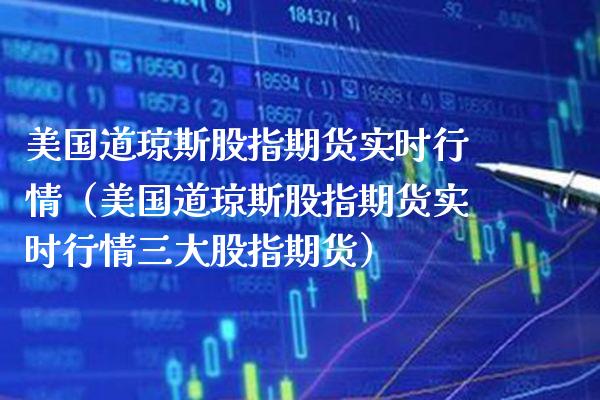 美国道琼斯股指期货实时行情（美国道琼斯股指期货实时行情三大股指期货）_https://www.xmqjcw.com_期货投资_第1张