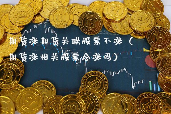 期货涨期货关联股票不涨（期货涨相关股票会涨吗）_https://www.xmqjcw.com_期货直播室_第1张