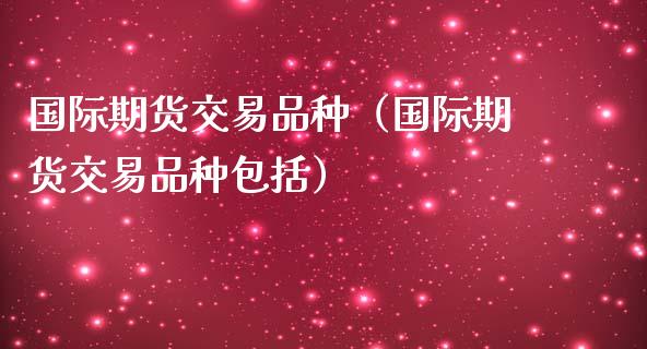 国际期货交易品种（国际期货交易品种包括）_https://www.xmqjcw.com_期货直播室_第1张