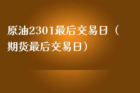 原油2301最后交易日（期货最后交易日）_https://www.xmqjcw.com_期货行情_第1张
