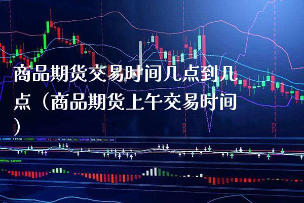 商品期货交易时间几点到几点（商品期货上午交易时间）_https://www.xmqjcw.com_期货投资_第1张